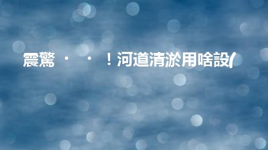 震驚！河道清淤用啥設(shè)備？這份表你必須珍藏！